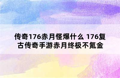 传奇176赤月怪爆什么 176复古传奇手游赤月终极不氪金